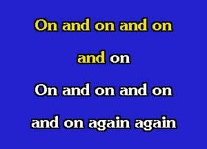 On and on and on
and on

On and on and on

and on again again I