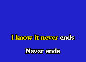 I know it never ends

Never ends