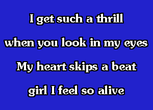 I get such a thrill
when you look in my eyes
My heart skips a beat

girl I feel so alive