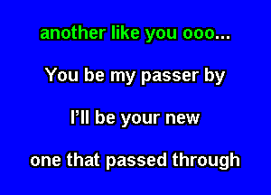another like you 000...
You be my passer by

P be your new

one that passed through