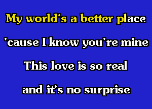 My world's a better place
'cause I know you're mine
This love is so real

and it's no surprise