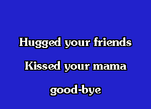 Hugged your friends

Kissed your mama

good-bye