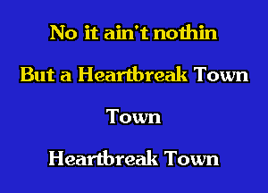 No it ain't nothin
But a Heartbreak Town
Town

Heartbreak Town
