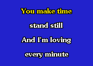 You make time

stand still

And I'm loving

every minute