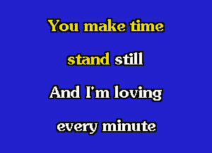 You make time

stand still

And I'm loving

every minute