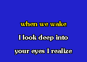 when we wake

I look deep into

your eyes I realize