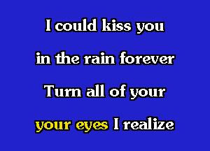 I could kiss you

in the rain forever

Tum all of your

your eyes I realize