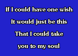 If I could have one wish
It would just be this

That I could take

you to my soul