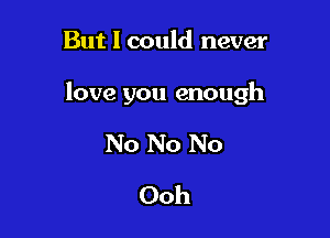 But I could never

love you enough

No No No
Ooh