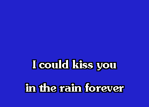 lcould kiss you

in the rain forever