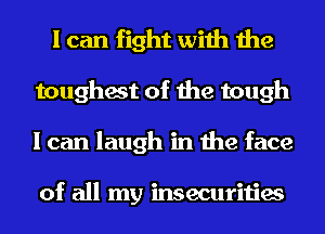 I can fight with the
toughest of the tough
I can laugh in the face

of all my insecurities