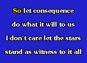 So let consequence
do what it will to us
I don't care let the stars

stand as witness to it all