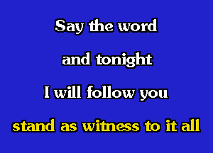 Say the word

and tonight

I will follow you

stand as witnass to it all