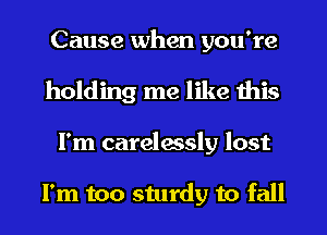 Cause when you're
holding me like this
I'm carelassly lost

I'm too sturdy to fall