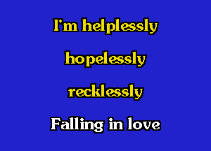 I'm helplessly

hopelassly

recklessly

Falling in love