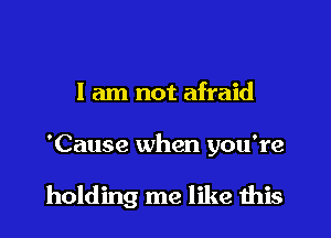 I am not afraid

'Cause when you're

holding me like this