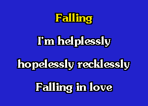 Falling

I'm helplessly

hopelessly recklessly

Falling in love