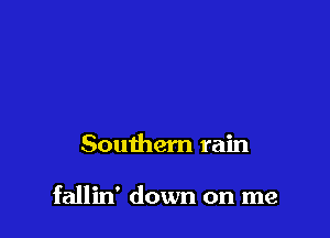 Southern rain

fallin' down on me