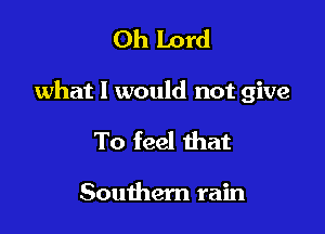 Oh Lord

what I would not give

To feel that

Southern rain