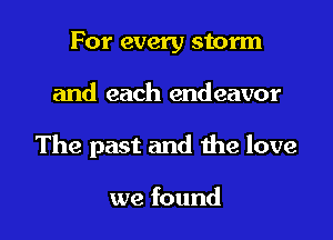 For every storm

and each endeavor

The past and the love

we found