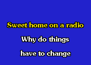 Sweet home on a radio

Why do things

have to change