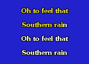 Oh to feel that

Southem rain

Oh to feel that

Southern rain
