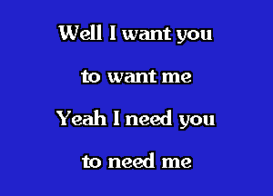 Well I want you

to want me

Yeah I need you

to need me