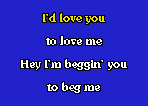 I'd love you

to love me

Hey I'm beggin' you

tobeg me