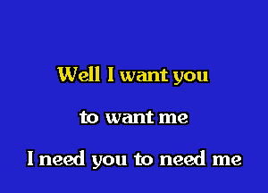 Well I want you

to want me

lneed you to need me