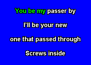 You be my passer by

P be your new

one that passed through

Screws inside