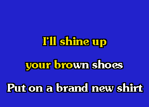 I'll shine up

your brown shoes

Put on a brand new shirt