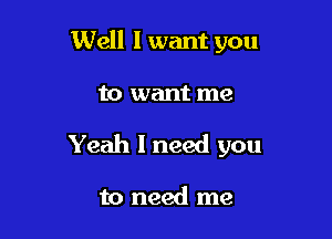 Well I want you

to want me

Yeah I need you

to need me