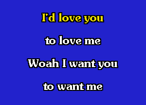 I'd love you

to love me

Woah I want you

to want me