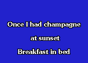 Once I had champagne

at sunset

Breakfast in bed