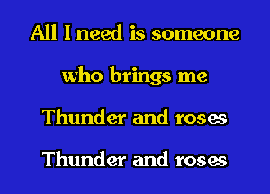 All I need is someone
who brings me
Thunder and roses

Thunder and roses