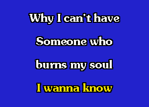 Why I can't have

Someone who

bums my soul

I wanna know