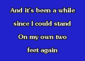 And it's been a while
since I could stand
On my own two

feet again