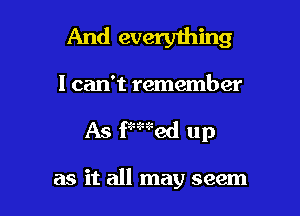 And everything

I can't remember

As F'Wed up

as it all may seem