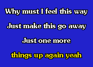 Why must I feel this way
Just make this go away
Just one more

things up again yeah