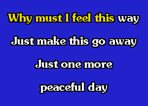 Why must I feel this way
Just make this go away
Just one more

peaceful day