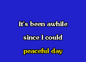 It's been awhile

since I could

peaceful day