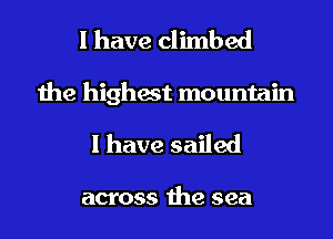 I have climbed
the highest mountain

I have sailed

across the sea