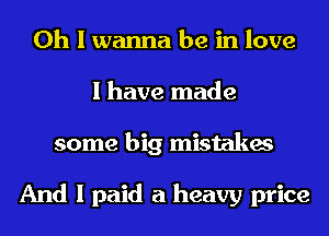 Oh I wanna be in love
I have made
some big mistakes

And I paid a heavy price