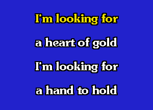 I'm looking for

a heart of gold

I'm looking for

a hand to hold