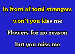 In front of total strangers
won't you kiss me
Flowers for no reason

but you miss me