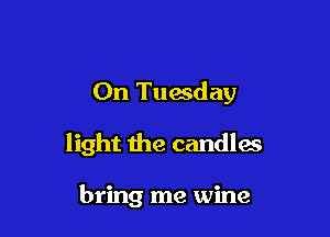 On Tuesday

light the candles

bring me wine