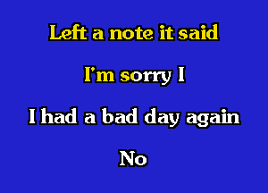 Left a note it said

I'm sorry I

I had a bad day again

No