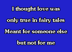 I thought love was
only true in fairy tales
Meant for someone else

but not for me