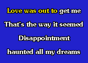 Love was out to get me
That's the way it seemed
Disappointment

haunted all my dreams