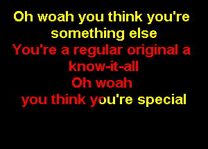 Oh woah you think you're
something else
You're a regular original a
know-it-all
Oh woah
you think you're special